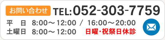 お電話でのお問い合わせはこちら　TEL:052-303-7759 【診療時間】平日8:00～12:00 / 16:00～20:00　土曜日8:00～12:00 【休診日】日曜・祝祭日