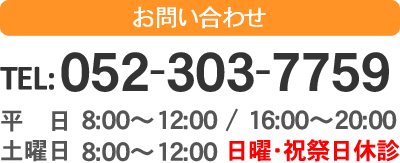 お電話でのお問い合わせはこちら　TEL:052-303-7759 【診療時間】平日8:00～12:00 / 16:00～20:00　土曜日8:00～12:00 【休診日】日曜・祝祭日