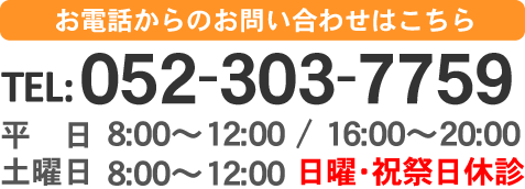 お電話でのお問い合わせはこちら　TEL:052-303-7759 【診療時間】平日8:00～12:00 / 16:00～20:00　土曜日8:00～12:00 【休診日】日曜・祝祭日